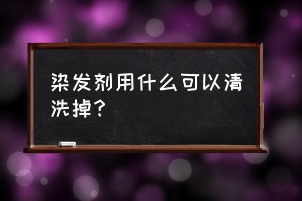 怎么洗去打蜡的染发膏 染发剂用什么可以清洗掉？