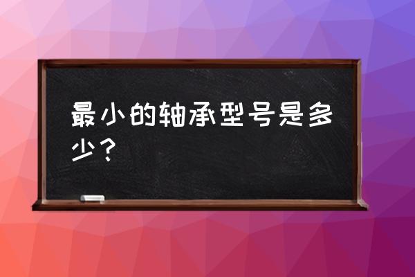 什么轴承外径小 最小的轴承型号是多少? 什么轴承外径小 最小的轴承型号是多少?