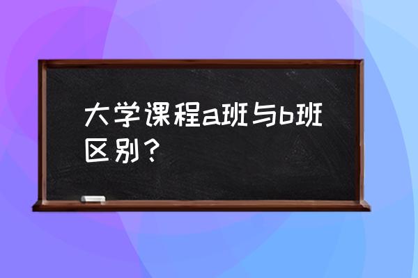 大学英语分abc班啥意思 大学课程a班与b班区别？