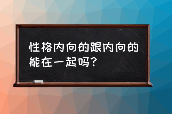 内向的人和内向的人能结婚吗 性格内向的跟内向的能在一起吗? 内向的人和内向的人能结婚吗 性格内向的跟内向的能在一起吗?