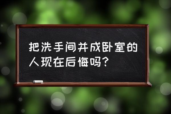 把卫生间改成卧室好吗 把洗手间并成卧室的人现在后悔吗? 把卫生间改成卧室好吗 把洗手间并成卧室的人现在后悔吗?