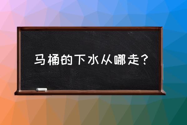 马桶下水道通向哪里 马桶的下水从哪走? 马桶下水道通向哪里 马桶的下水从哪走?