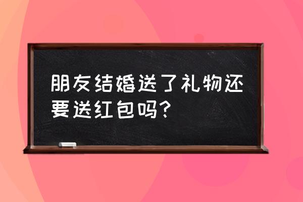 结婚送礼还需要红包吗 朋友结婚送了礼物还要送红包吗? 结婚送礼还需要红包吗 朋友结婚送了礼物还要送红包吗?