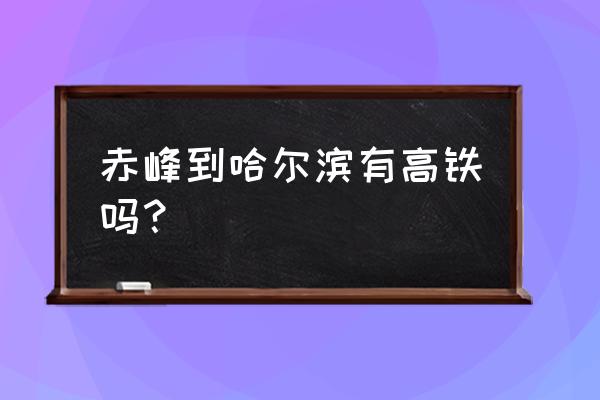 赤峰至哈尔滨西途经哪些车站 赤峰到哈尔滨有高铁吗? 赤峰至哈尔滨西途经哪些车站 赤峰到哈尔滨有高铁吗?
