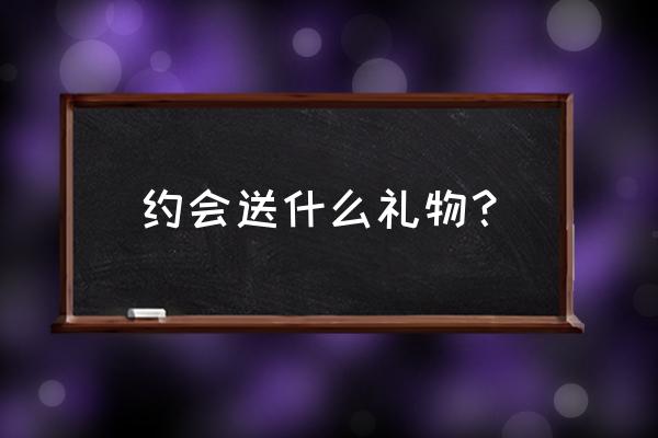 晚上约会送什么礼物好 约会送什么礼物? 晚上约会送什么礼物好 约会送什么礼物?