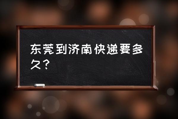 广东东莞到济南快递几天到 东莞到济南快递要多久？