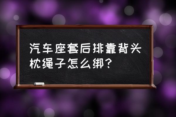 汽车坐垫的头枕怎么安装 汽车座套后排靠背头枕绳子怎么绑? 汽车坐垫的头枕怎么安装 汽车座套后排靠背头枕绳子怎么绑?