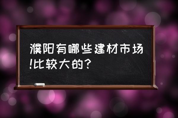 濮阳卖瓷砖的地方在哪 濮阳有哪些建材市场!比较大的? 濮阳卖瓷砖的地方在哪 濮阳有哪些建材市场!比较大的?