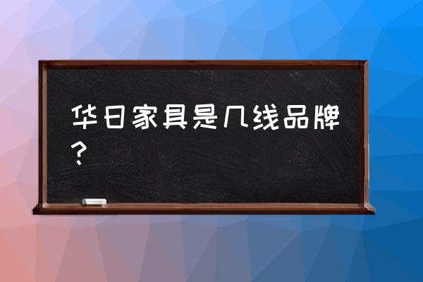 烟台华日家具在哪 华日家具是几线品牌？