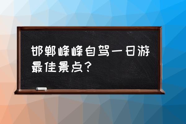 邯郸自驾游去哪里好玩 邯郸峰峰自驾一日游最佳景点? 邯郸自驾游去哪里好玩 邯郸峰峰自驾一日游最佳景点?