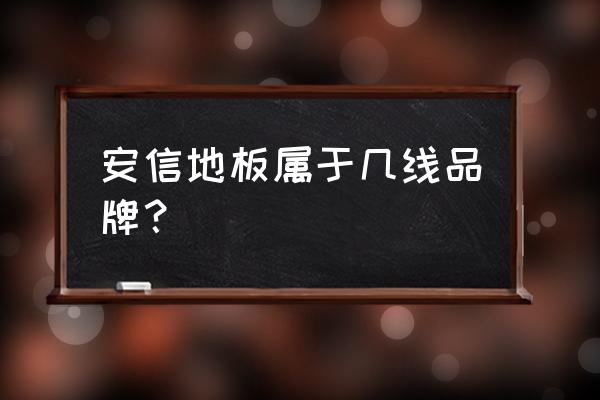 江阴安信地板开了多少年了 安信地板属于几线品牌？