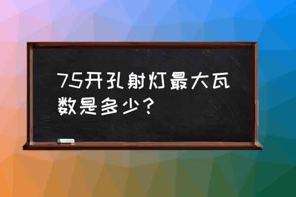 欧普射灯最大几瓦 75开孔射灯最大瓦数是多少？