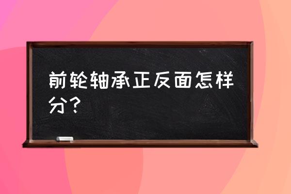 汽车前轮轴承怎么看 前轮轴承正反面怎样分？