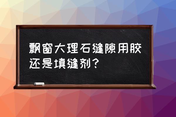 窗台上大理石缝隙用什么胶 飘窗大理石缝隙用胶还是填缝剂? 窗台上大理石缝隙用什么胶 飘窗大理石缝隙用胶还是填缝剂?