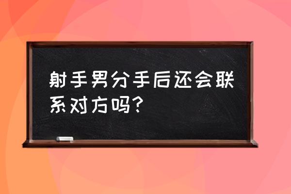 射手座男生分手后还会回头吗 射手男分手后还会联系对方吗？