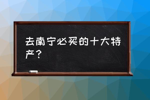 广西南宁有什么特产可以带回来的 去南宁必买的十大特产? 广西南宁有什么特产可以带回来的 去南宁必买的十大特产?