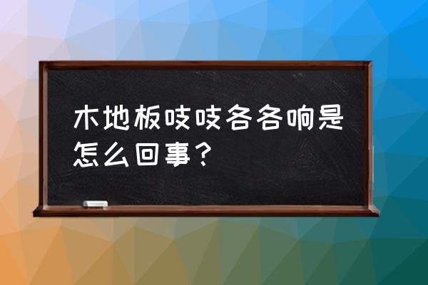 木地板有吱吱的声音怎么回事 木地板吱吱各各响是怎么回事? 木地板有吱吱的声音怎么回事 木地板吱吱各各响是怎么回事?