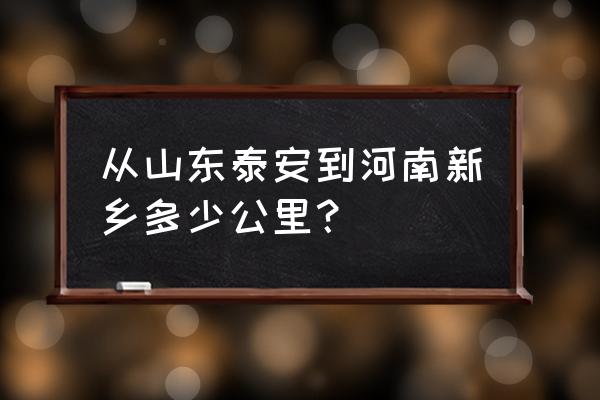 泰安到河南周口多少公里 从山东泰安到河南新乡多少公里？