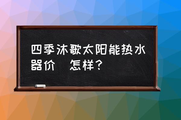 太阳能不锈钢热水器价格 四季沐歌太阳能热水器价挌怎样? 太阳能不锈钢热水器价格 四季沐歌太阳能热水器价挌怎样?