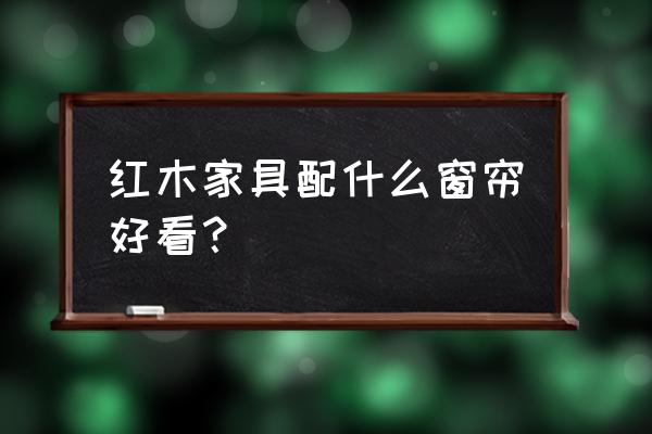 红木家具怎么打配窗帘 红木家具配什么窗帘好看？