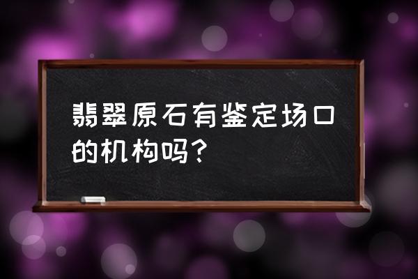 翡翠原石到哪鉴定 翡翠原石有鉴定场口的机构吗? 翡翠原石到哪鉴定 翡翠原石有鉴定场口的机构吗?