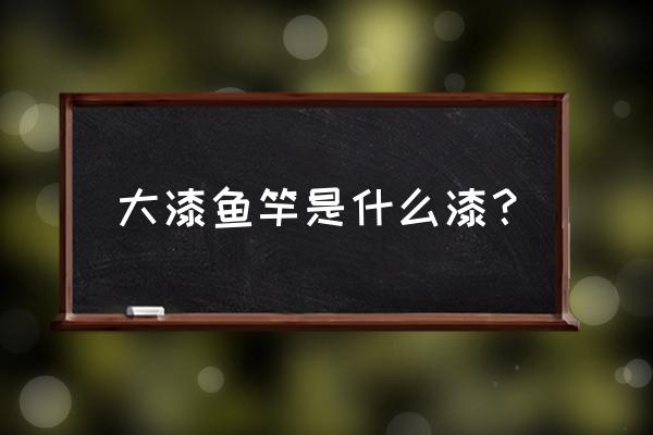 鱼竿表面是什么油漆 大漆鱼竿是什么漆? 鱼竿表面是什么油漆 大漆鱼竿是什么漆?