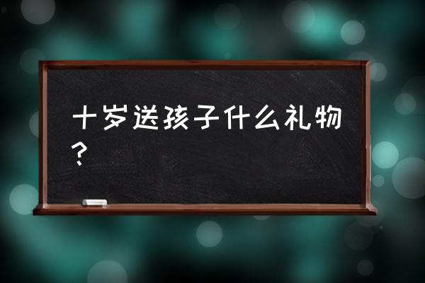 小孩十岁生日会什么礼物 十岁送孩子什么礼物？