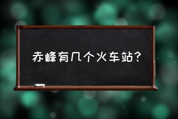 赤峰克旗有火车站吗 赤峰有几个火车站? 赤峰克旗有火车站吗 赤峰有几个火车站?