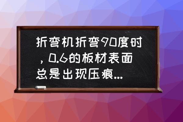 镜面不锈钢折弯压痕怎么办 折弯机折弯90度时，0.6的板材表面总是出现压痕，应该怎么处理，请教高人指点，谢谢？