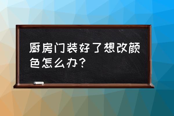 橱柜门颜色做错了怎么处理 厨房门装好了想改颜色怎么办？