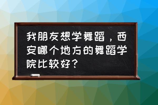 西安哪有舞蹈班 我朋友想学舞蹈，西安哪个地方的舞蹈学院比较好？