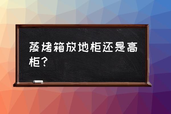 蒸烤箱可以装在上面柜子吗 蒸烤箱放地柜还是高柜? 蒸烤箱可以装在上面柜子吗 蒸烤箱放地柜还是高柜?