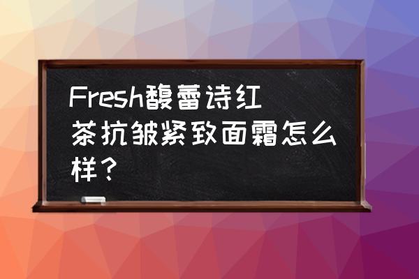 馥蕾诗莲花面霜晚上能用吗 Fresh馥蕾诗红茶抗皱紧致面霜怎么样？