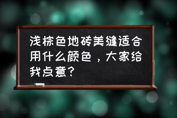 浅棕色瓷砖用什么颜色的美缝剂 浅棕色地砖美缝适合用什么颜色，大家给我点意？