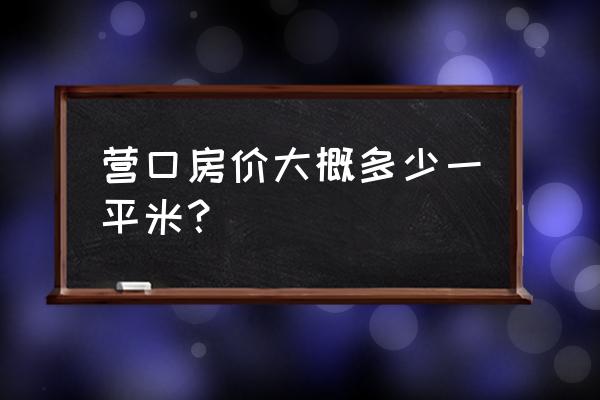 营口一路多少钱一平 营口房价大概多少一平米? 营口一路多少钱一平 营口房价大概多少一平米?