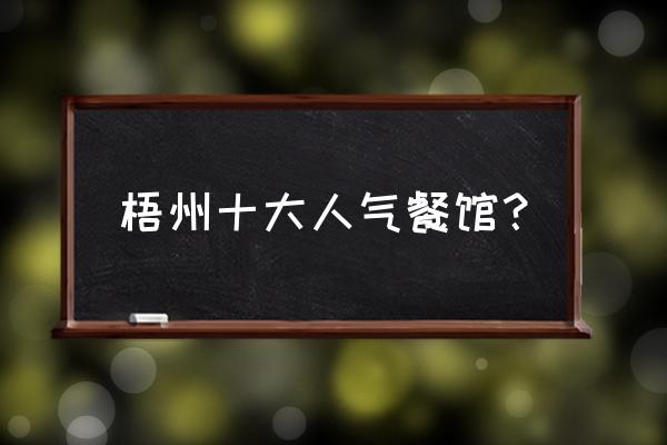 梧州什么餐厅较好 梧州十大人气餐馆? 梧州什么餐厅较好 梧州十大人气餐馆?