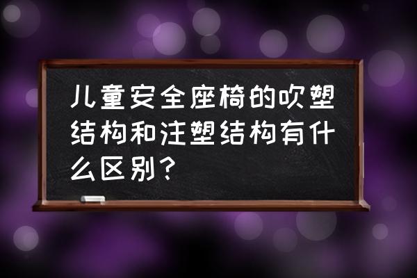 吹塑安全座椅可靠吗 儿童安全座椅的吹塑结构和注塑结构有什么区别? 吹塑安全座椅可靠吗 儿童安全座椅的吹塑结构和注塑结构有什么区别?
