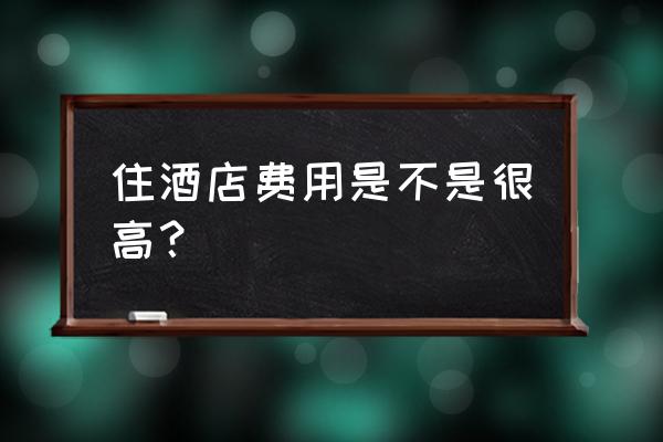 酒店住两个晚上多少钱 住酒店费用是不是很高? 酒店住两个晚上多少钱 住酒店费用是不是很高?