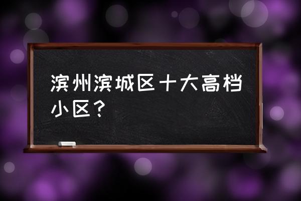 滨州秦皇郡房子怎么样 滨州滨城区十大高档小区？