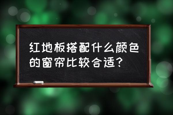 红色地毯配啥颜色窗帘 红地板搭配什么颜色的窗帘比较合适？