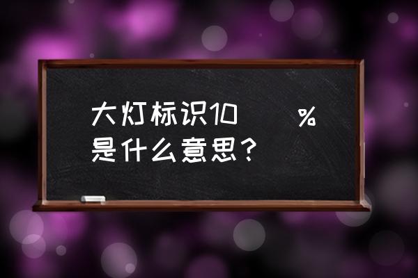 大灯上的百分之一是什么意思 大灯标识10\\%是什么意思? 大灯上的百分之一是什么意思 大灯标识10\\%是什么意思?
