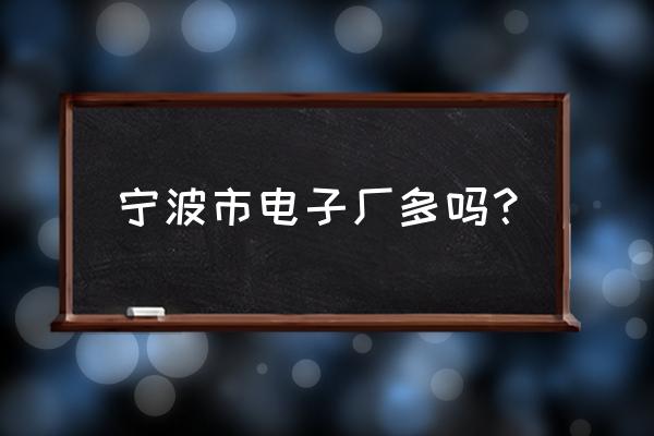 宁波有没有做电子的厂 宁波市电子厂多吗？