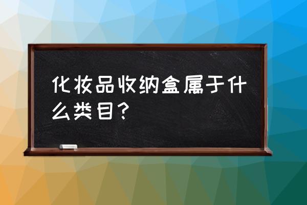 物件收纳盒是几类商标 化妆品收纳盒属于什么类目? 物件收纳盒是几类商标 化妆品收纳盒属于什么类目?