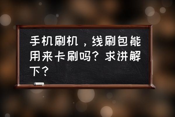 线刷工具能卡刷包吗 手机刷机,线刷包能用来卡刷吗?求讲解下? 线刷工具能卡刷包吗 手机刷机,线刷包能用来卡刷吗?求讲解下?