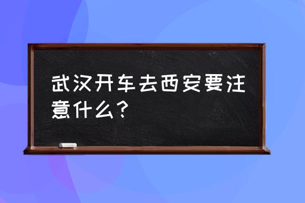 武汉到西安多少小时 武汉开车去西安要注意什么? 武汉到西安多少小时 武汉开车去西安要注意什么?