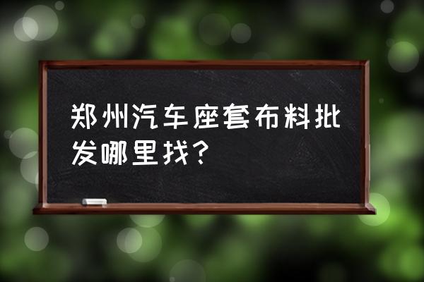 郑州汽车座套在哪儿买 郑州汽车座套布料批发哪里找? 郑州汽车座套在哪儿买 郑州汽车座套布料批发哪里找?