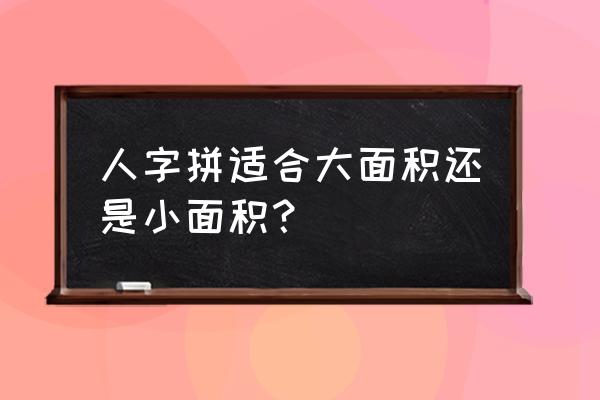 人字拼木地板用大尺寸好看吗 人字拼适合大面积还是小面积? 人字拼木地板用大尺寸好看吗 人字拼适合大面积还是小面积?