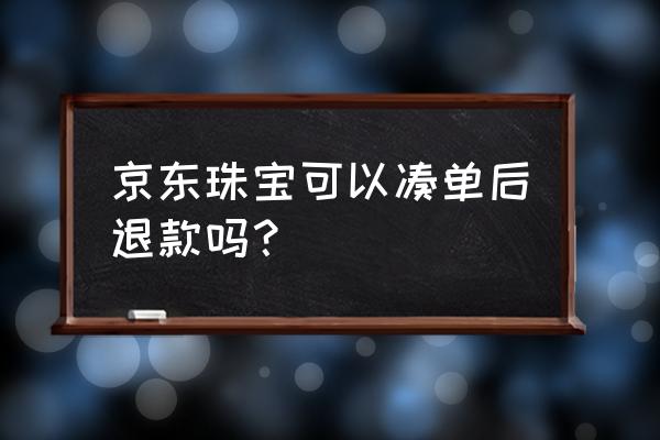 京东买珠宝可以退货吗 京东珠宝可以凑单后退款吗? 京东买珠宝可以退货吗 京东珠宝可以凑单后退款吗?