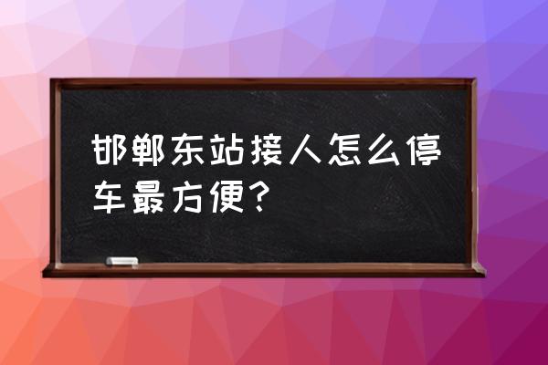 邯郸东站停车场在哪里 邯郸东站接人怎么停车最方便? 邯郸东站停车场在哪里 邯郸东站接人怎么停车最方便?