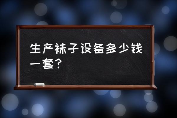 生产一双袜子需要多少钱 生产袜子设备多少钱一套？